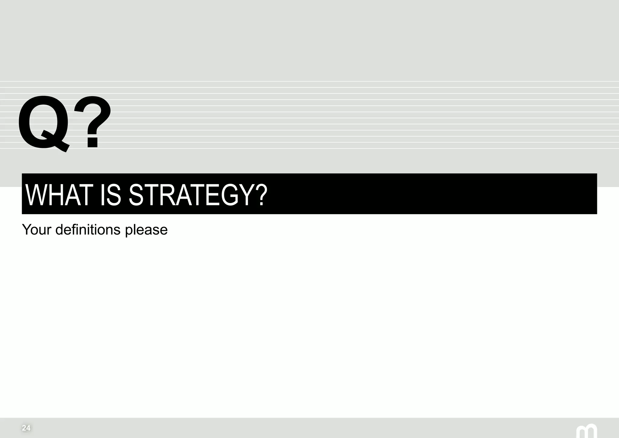 24
WHAT IS STRATEGY?
Your definitions please
Q?
 
