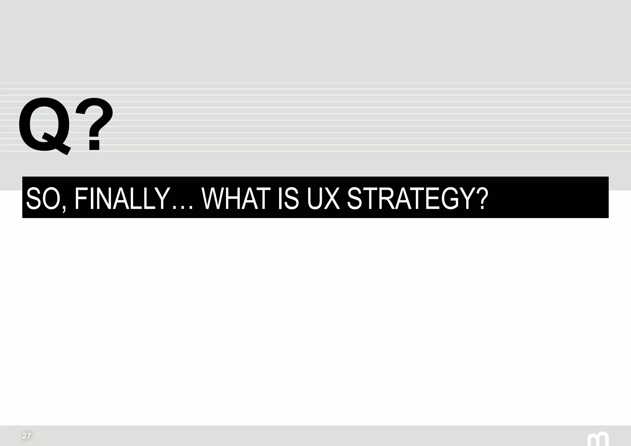 27
SO, FINALLY… WHAT IS UX STRATEGY?
Q?
 