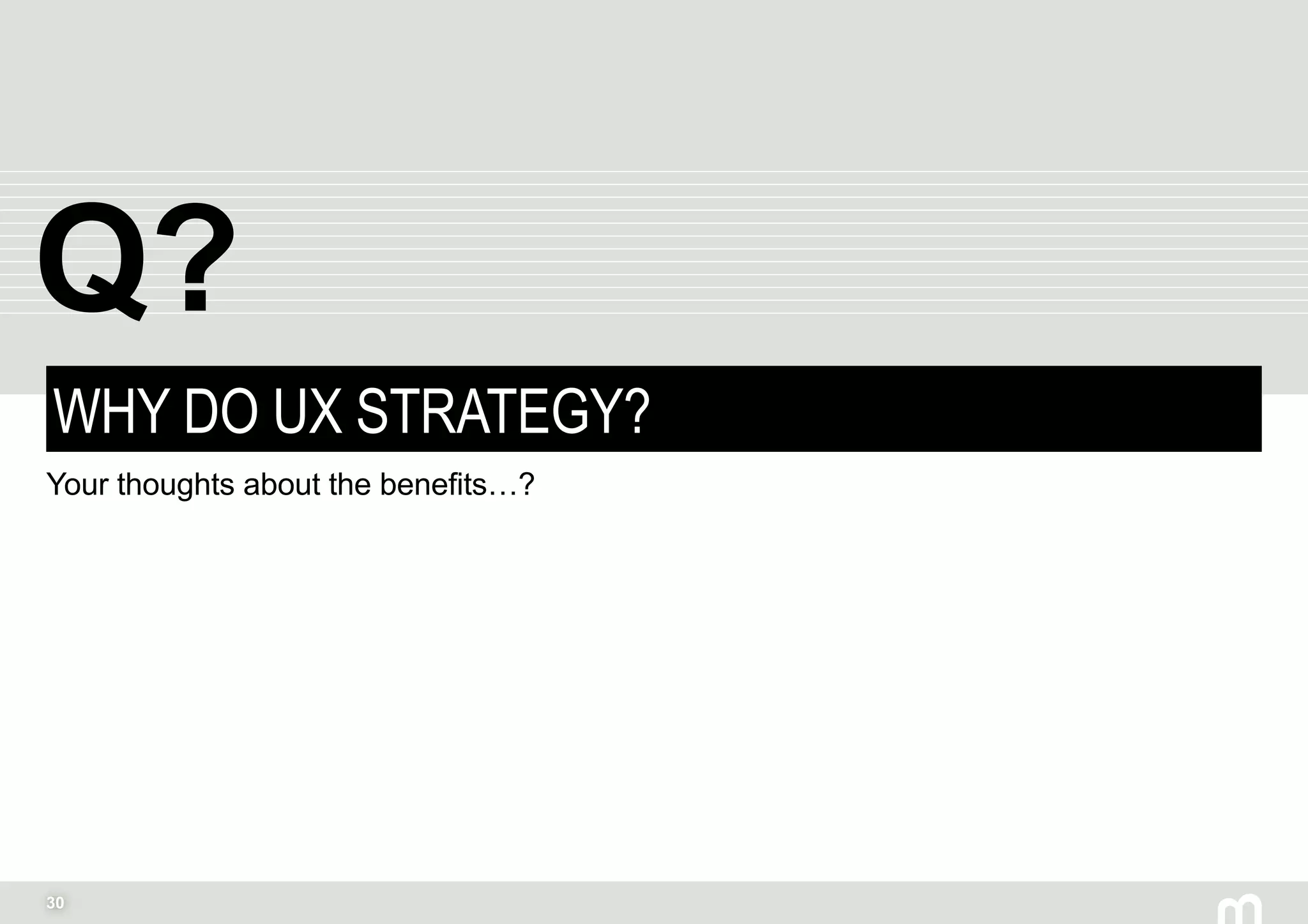 30
WHY DO UX STRATEGY?
Your thoughts about the benefits…?
Q?
 
