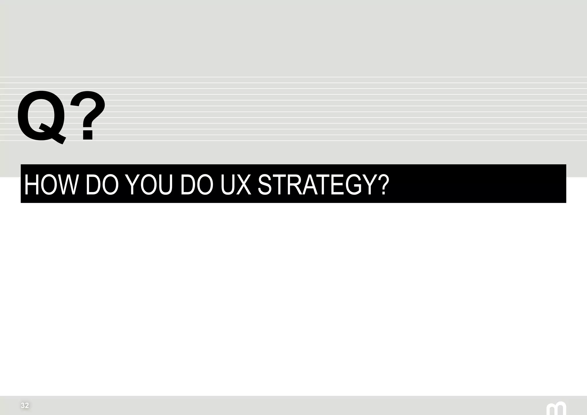 32
HOW DO YOU DO UX STRATEGY?
Q?
 
