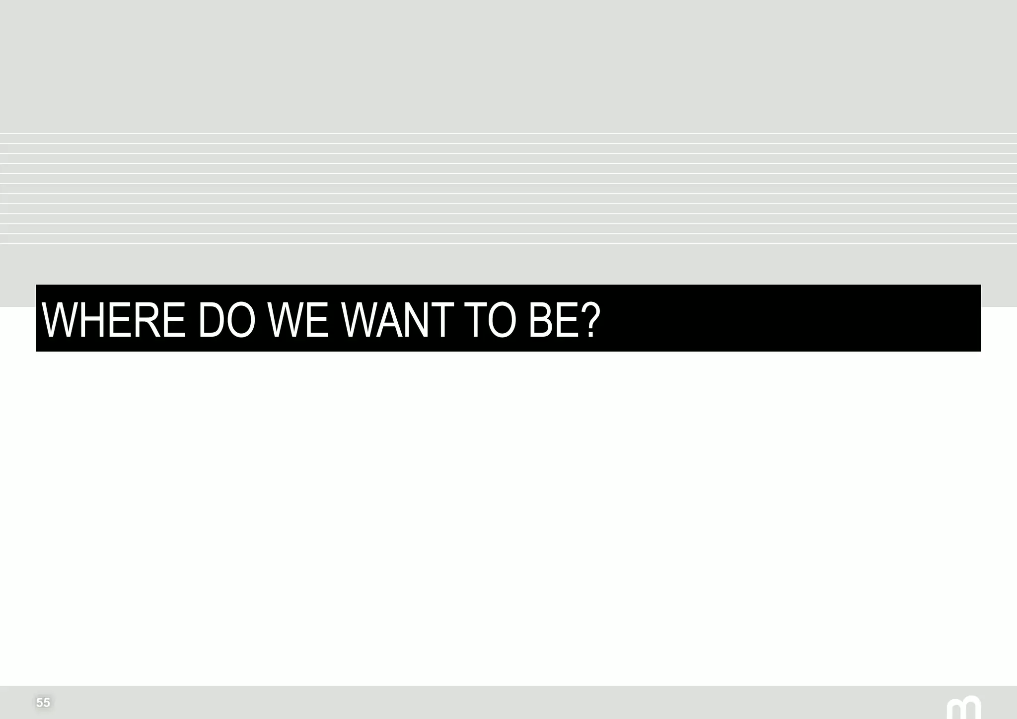 55
WHERE DO WE WANT TO BE?
 