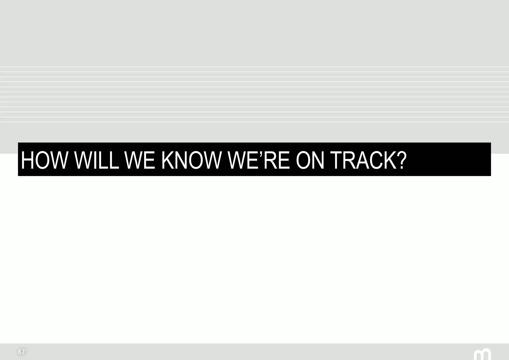 67
HOW WILL WE KNOW WE’RE ON TRACK?
 
