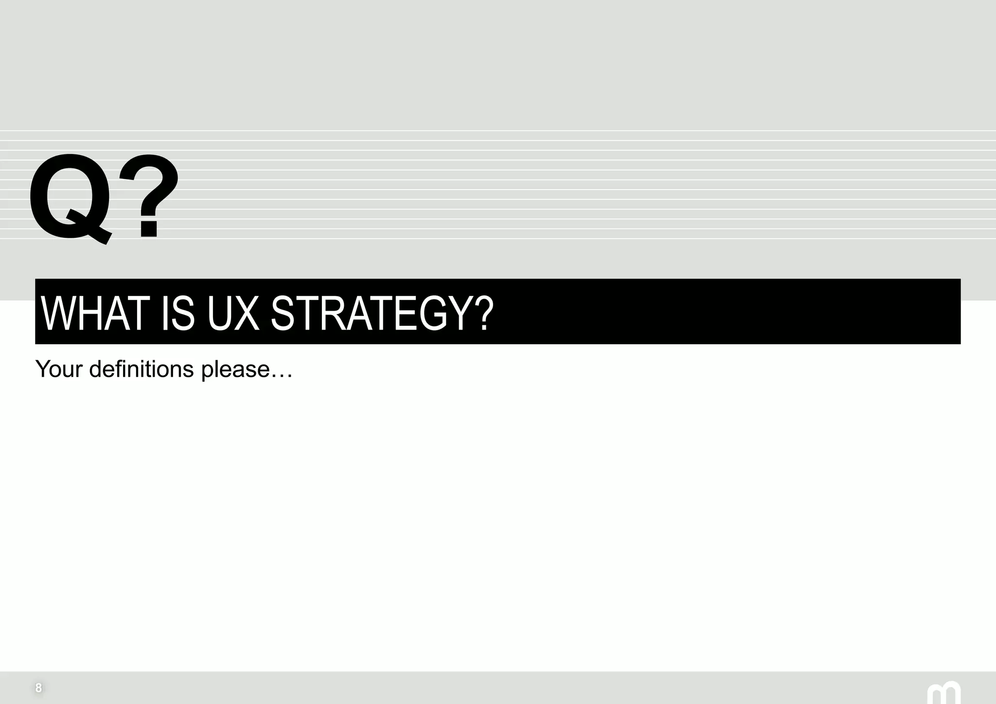 8
WHAT IS UX STRATEGY?
Your definitions please…
Q?
 