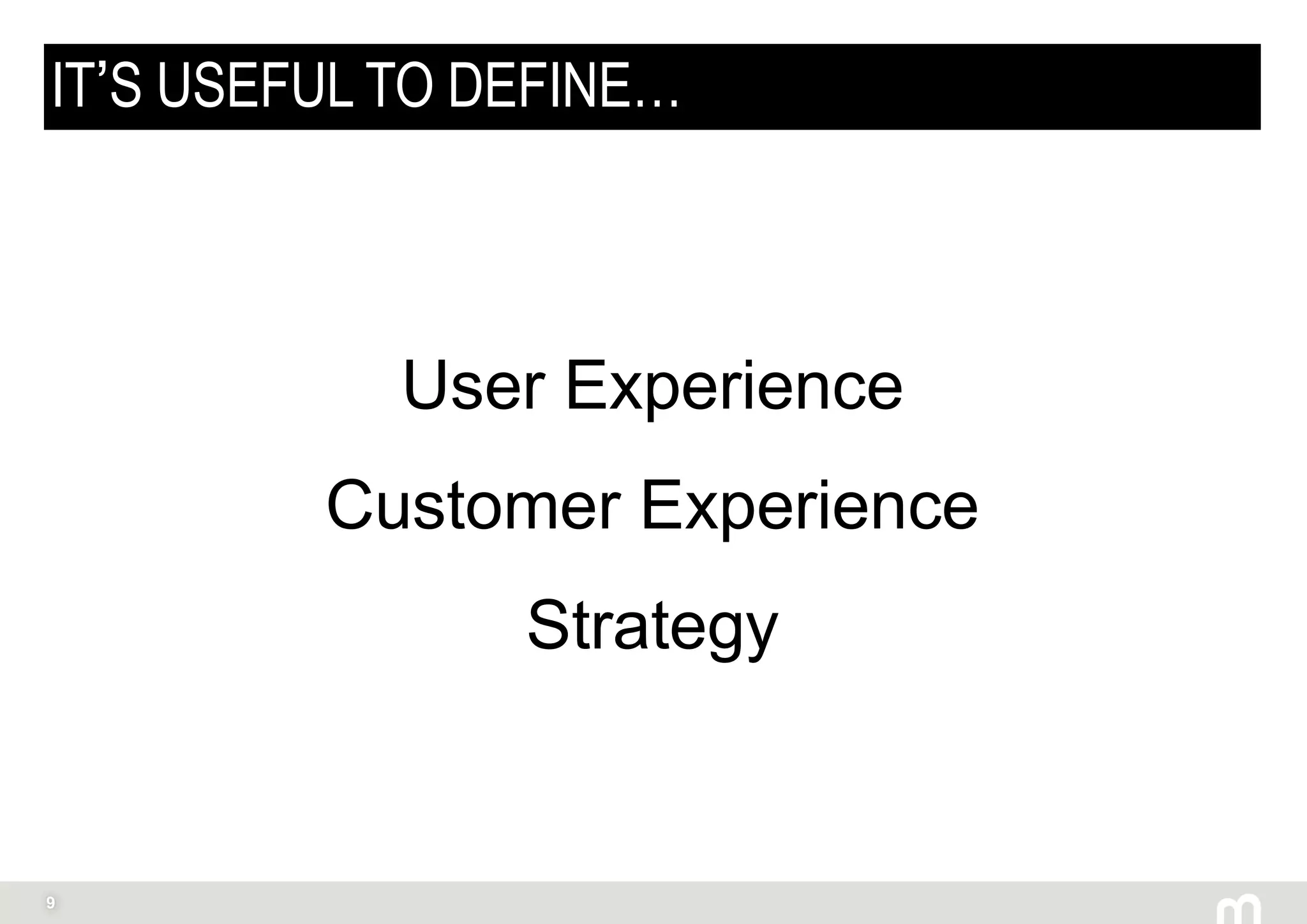9
IT’S USEFUL TO DEFINE…
User Experience
Customer Experience
Strategy
 