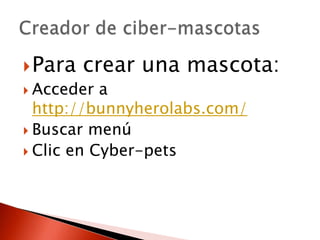 Para crear una mascota:
Acceder a
http://bunnyherolabs.com/
Buscar menú
Clic en Cyber-pets