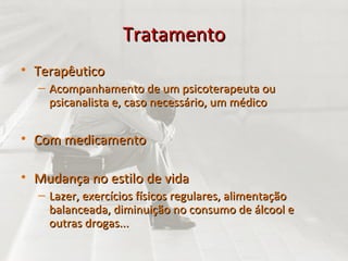 Tratamento Terapêutico Acompanhamento de um psicoterapeuta ou psicanalista e, caso necessário, um médico Com medicamento Mudança no estilo de vida Lazer, exercícios físicos regulares, alimentação balanceada, diminuição no consumo de álcool e outras drogas... 