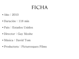 ficha
● Año : 2010
●
Duración : 118 min
● País : Estados Unidos
● Director : Guy Moshe
● Música : David Tom
● Productora : Picturesques Films
 