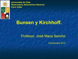 Bunsen y Kirchhoff.
Profesor: José Maza Sancho
6 Diciembre 2013
Universidad de Chile
Observatorio Astronómico Nacional
Cerro Calán
 