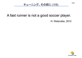 3/76	
           チューニング、その前に (1/5)


A fast runner is not a good soccer player.	
                             H. Watanabe, 2012	




                                            University of Tokyo
 