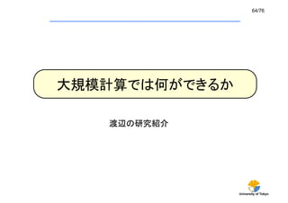 64/76	




大規模計算では何ができるか	

    渡辺の研究紹介	




                University of Tokyo
 