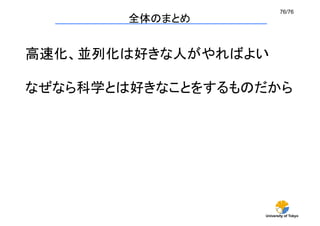 76/76	
        全体のまとめ	


高速化、並列化は好きな人がやればよい

なぜなら科学とは好きなことをするものだから	




                    University of Tokyo
 