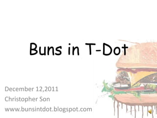 Buns in T-Dot

December 12,2011
Christopher Son
www.bunsintdot.blogspot.com
 