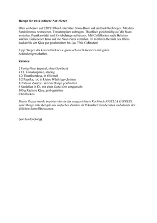 Rezept für zwei indische Not-Pizzen

Ofen vorheizen auf 220°C/Ober-Unterhitze. Naan-Brote auf ein Backblech legen. Mit dem
Sardellenmus bestreichen. Tomatenpüree auftragen. Thunfisch gleichmäßig auf die Naan
verteilen. Paprikawürfel und Zwiebelringe aufstreuen. Mit Chiliflocken nach Belieben
würzen. Geriebenen Käse auf die Naan-Pizza verteilen. Im mittleren Bereich des Ofens
backen bis der Käse gut geschmolzen ist. (ca. 7 bis 8 Minuten)

Tipp: Wegen der kurzen Backzeit eignen sich nur Käsesorten mit guten
Schmelzeigenschaften.

Zutaten

2 Fertig-Naan (neutral, ohne Gewürze)
4 EL Tomatenpüree, stückig
1/2 Thunfischdose, in Olivenöl
1/2 Paprika, rot, in kleine Würfel geschnitten
1/2 kleine Zwiebel, in feine Ringe geschnitten
6 Sardellen in Öl, mit einer Gabel fein zerquetscht
100 g Raclette Käse, grob gerieben
Chiliflocken

Dieses Rezept wurde inspiriert durch das ausgezeichnete Kochbuch NIGELLA EXPRESS.
Jede Menge tolle Rezepte aus einfachen Zutaten. In Rekordzeit zuzubereiten und abseits der
üblichen Schnellkreationen.


(von buntcooking)
 