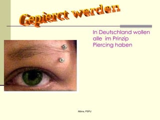 I n Deutschland  wollen alle  im Prinzip Pi e rcing haben   Gepierct werden 
