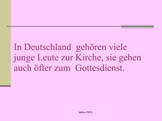 In Deutschland  geh ö ren viele  junge Leute zur Kirche, sie gehen auch öfter zum  Gottesdienst.  