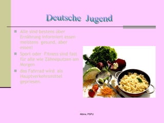 Alle sind bestens über Ernährung informiert essen meistens  gesund, aber essen! Sport oder  Fitness sind fast für alle wie Zähneputzen am Morgen das Fahrrad wird  als  Hauptverkehrsmittel gepriesen. Deutsche  Jugend 