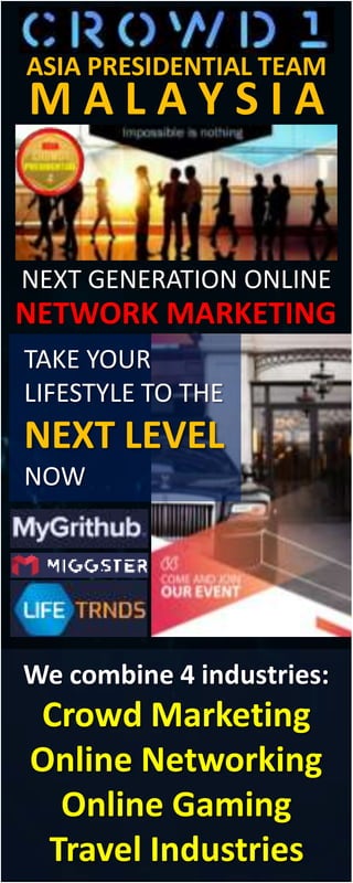 ASIA PRESIDENTIAL TEAM
M A L A Y S I A
NEXT GENERATION ONLINE
We combine 4 industries:
Crowd Marketing
Online Networking
Online Gaming
Travel Industries
TAKE YOUR
LIFESTYLE TO THE
NEXT LEVEL
NOW
NETWORK MARKETING
 