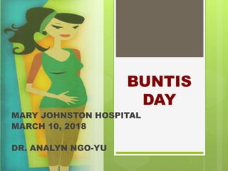 BUNTIS
DAY
MARY JOHNSTON HOSPITAL
MARCH 10, 2018
DR. ANALYN NGO-YU
 