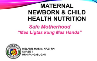 MATERNAL
NEWBORN & CHILD
HEALTH NUTRITION
MELANIE MAE M. NAZI, RN
NURSE II
HRH-PANGABUGAN
Safe Motherhood
“Mas Ligtas kung Mas Handa”
 