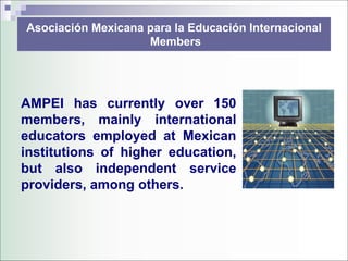Asociación Mexicana para la Educación Internacional
                    Members




AMPEI has currently over 150
members, mainly international
educators employed at Mexican
institutions of higher education,
but also independent service
providers, among others.
 