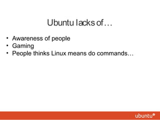 Ubuntu lacks of… 
• Awareness of people 
• Gaming 
• People thinks Linux means do commands… 
 