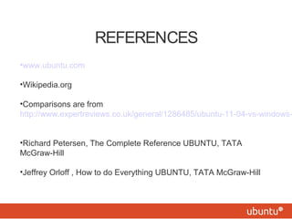 REFERENCES 
•www.ubuntu.com 
•Wikipedia.org 
•Comparisons are from 
http://www.expertreviews.co.uk/general/1286485/ubuntu-11-04-vs-windows-•Richard Petersen, The Complete Reference UBUNTU, TATA 
McGraw-Hill 
•Jeffrey Orloff , How to do Everything UBUNTU, TATA McGraw-Hill 
