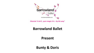Barrowland Ballet
Present
Bunty & Doris
Classical it ain’t, pure magic it is – by the way’
 