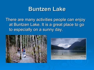 Buntzen Lake There are many activities people can enjoy at Buntzen Lake. It is a great place to go to especially on a sunny day. 