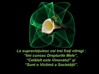 Le supravieţuiesc cei trei fraţi vitregi :
    “Imi cunosc Drepturile Mele”,
     “Celălalt este Vinovatul” şi
    “Sunt o Victimă a Societăţii”.
 