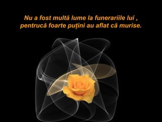 Nu a fost multă lume la funerariile lui ,
pentrucă foarte puţini au aflat că murise.
 