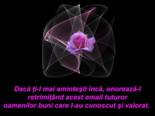 Dacă ţi-l mai aminteşti încă, onorează-l
      retrimiţând acest email tuturor
oamenilor buni care l-au cunoscut şi valorat.
 