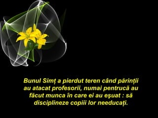 Bunul Simţ a pierdut teren când părinţii
au atacat profesorii, numai pentrucă au
  făcut munca în care ei au eşuat : să
    disciplineze copiii lor needucaţi.
 