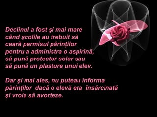 Declinul a fost şi mai mare
când şcolile au trebuit să
ceară permisul părinţilor
pentru a administra o aspirină,
să pună protector solar sau
să pună un plasture unui elev.

Dar şi mai ales, nu puteau informa
părinţilor dacă o elevă era însărcinată
şi vroia să avorteze.
 