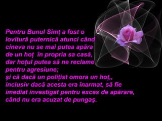 Pentru Bunul Simţ a fost o
lovitură puternică atunci când
cineva nu se mai putea apăra
de un hoţ în propria sa casă,
dar hoţul putea să ne reclame
pentru agresiune;
şi că dacă un poliţist omora un hoţ,,
inclusiv dacă acesta era înarmat, să fie
imediat investigat pentru exces de apărare,
când nu era acuzat de pungaş.
 