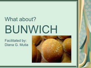 What about?
BUNWICH
Facilitated by:
Diana G. Mutia
 