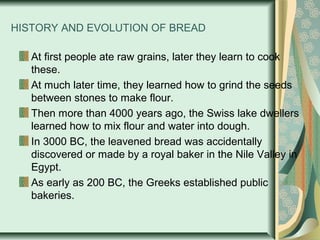 HISTORY AND EVOLUTION OF BREAD
At first people ate raw grains, later they learn to cook
these.
At much later time, they le...
