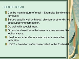 USES OF BREAD
Can be main feature of meal – Example: Sandwiches,
turnovers.
Serves equally well with food, chicken or othe...