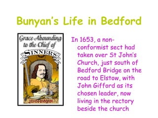 Bunyan’s Life in Bedford
          In 1653, a non-
            conformist sect had
            taken over St John’s
            Church, just south of
            Bedford Bridge on the
            road to Elstow, with
            John Gifford as its
            chosen leader, now
            living in the rectory
            beside the church
 