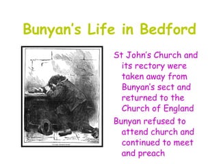 Bunyan’s Life in Bedford
            St John’s Church and
              its rectory were
              taken away from
              Bunyan’s sect and
              returned to the
              Church of England
            Bunyan refused to
              attend church and
              continued to meet
              and preach
 