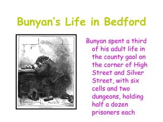 Bunyan’s Life in Bedford
            Bunyan spent a third
              of his adult life in
              the county gaol on
              the corner of High
              Street and Silver
              Street, with six
              cells and two
              dungeons, holding
              half a dozen
              prisoners each
 