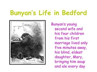 Bunyan’s Life in Bedford
            Bunyan’s young
              second wife and
              his four children
              from his first
              marriage lived only
              five minutes away,
              his blind, eldest
              daughter, Mary,
              bringing him soup
              and ale every day
 