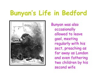 Bunyan’s Life in Bedford
            Bunyan was also
              occasionally
              allowed to leave
              gaol, meeting
              regularly with his
              sect, preaching as
              far away as London
              and even fathering
              two children by his
              second wife
 