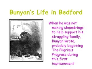 Bunyan’s Life in Bedford
            When he was not
             making shoestrings
             to help support his
             struggling family,
             Bunyan wrote,
             probably beginning
             The Pilgrim’s
             Progress during
             this first
             imprisonment
 