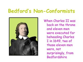 Bedford’s Non-Conformists
             When Charles II was
              back on the throne
              and eleven men
              were executed for
              beheading Charles
              I in 1649, two of
              those eleven men
              were, not
              surprisingly, from
              Bedfordshire
 