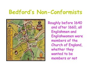Bedford’s Non-Conformists
             Roughly before 1640
               and after 1660, all
               Englishmen and
               Englishwomen were
               members of the
               Church of England,
               whether they
               wanted to be
               members or not
 