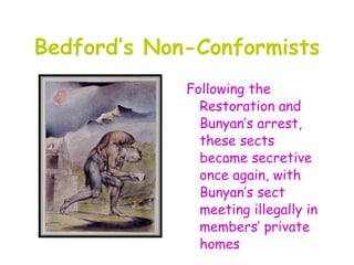 Bedford’s Non-Conformists
             Following the
               Restoration and
               Bunyan’s arrest,
               these sects
               became secretive
               once again, with
               Bunyan’s sect
               meeting illegally in
               members’ private
               homes
 