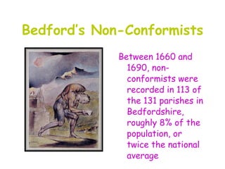 Bedford’s Non-Conformists
             Between 1660 and
               1690, non-
               conformists were
               recorded in 113 of
               the 131 parishes in
               Bedfordshire,
               roughly 8% of the
               population, or
               twice the national
               average
 