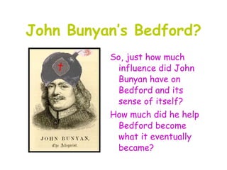 John Bunyan’s Bedford?
          So, just how much
            influence did John
            Bunyan have on
            Bedford and its
            sense of itself?
          How much did he help
           Bedford become
           what it eventually
           became?
 