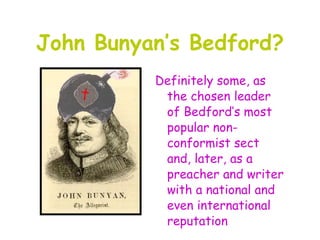 John Bunyan’s Bedford?
          Definitely some, as
           the chosen leader
           of Bedford’s most
           popular non-
           conformist sect
           and, later, as a
           preacher and writer
           with a national and
           even international
           reputation
 