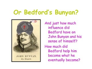 Or Bedford’s Bunyan?
         And just how much
          influence did
          Bedford have on
          John Bunyan and his
          sense of himself?
         How much did
          Bedford help him
          become what he
          eventually became?
 